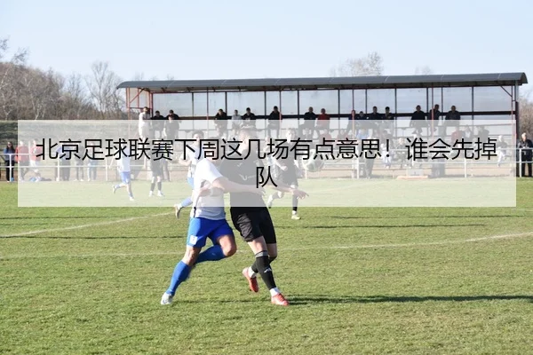 北京足球联赛下周这几场有点意思！谁会先掉队