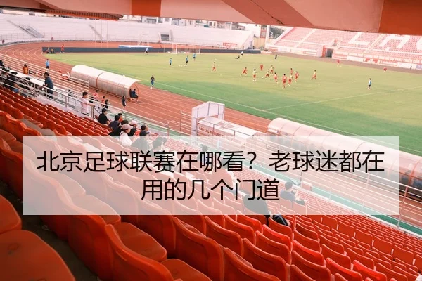 北京足球联赛在哪看？老球迷都在用的几个门道