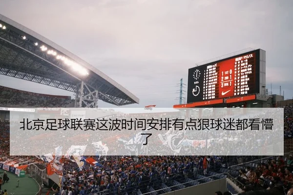 北京足球联赛这波时间安排有点狠球迷都看懵了