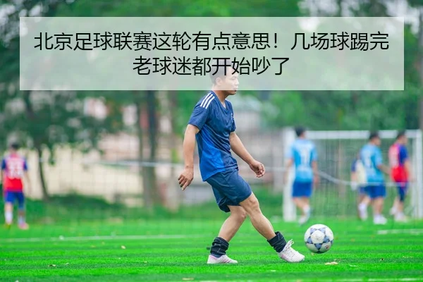 北京足球联赛这轮有点意思！几场球踢完老球迷都开始吵了