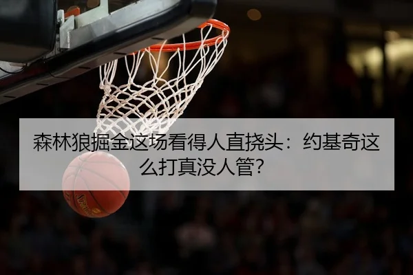 森林狼掘金这场看得人直挠头：约基奇这么打真没人管？