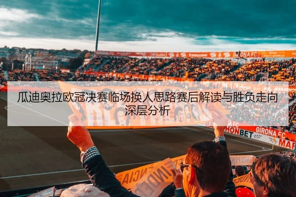 瓜迪奥拉欧冠决赛临场换人思路赛后解读与胜负走向深层分析