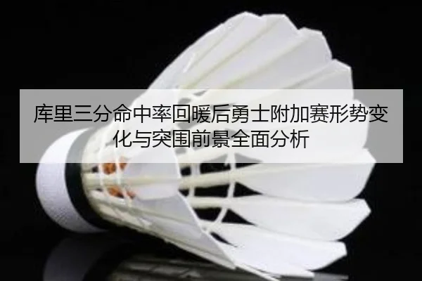 库里三分命中率回暖后勇士附加赛形势变化与突围前景全面分析