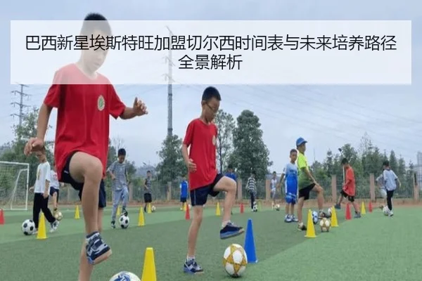 巴西新星埃斯特旺加盟切尔西时间表与未来培养路径全景解析