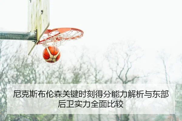 尼克斯布伦森关键时刻得分能力解析与东部后卫实力全面比较