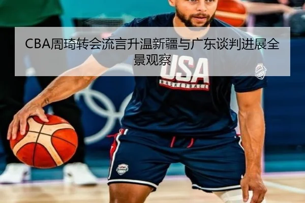 CBA周琦转会流言升温新疆与广东谈判进展全景观察