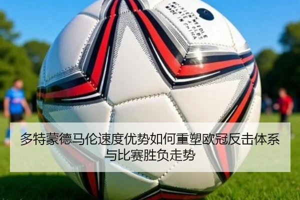 多特蒙德马伦速度优势如何重塑欧冠反击体系与比赛胜负走势