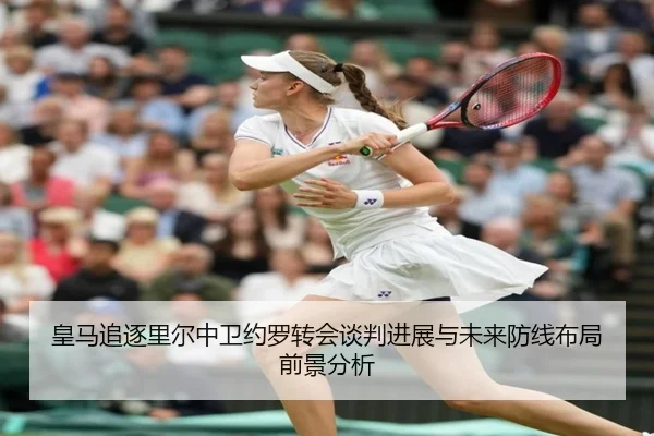 皇马追逐里尔中卫约罗转会谈判进展与未来防线布局前景分析