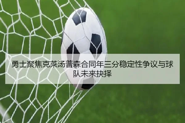 勇士聚焦克莱汤普森合同年三分稳定性争议与球队未来抉择