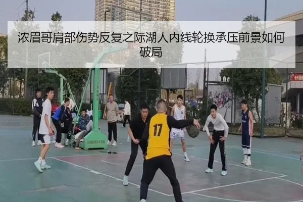 浓眉哥肩部伤势反复之际湖人内线轮换承压前景如何破局