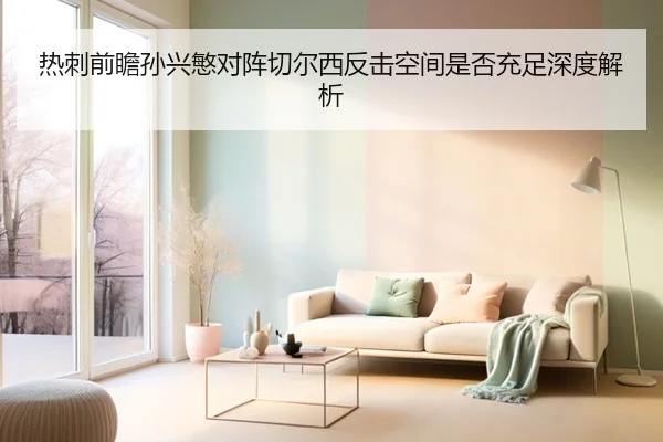 热刺前瞻孙兴慜对阵切尔西反击空间是否充足深度解析