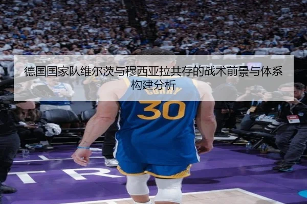德国国家队维尔茨与穆西亚拉共存的战术前景与体系构建分析