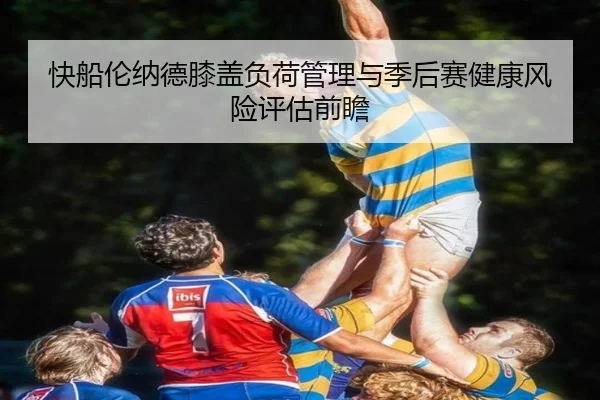 快船伦纳德膝盖负荷管理与季后赛健康风险评估前瞻