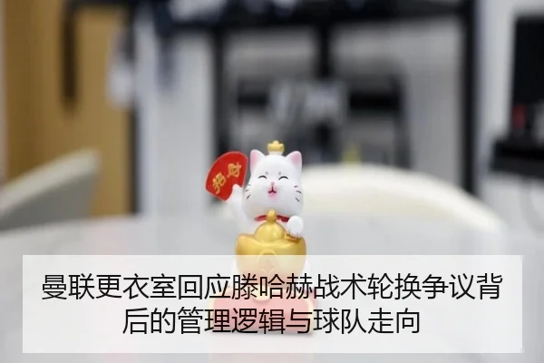 曼联更衣室回应滕哈赫战术轮换争议背后的管理逻辑与球队走向