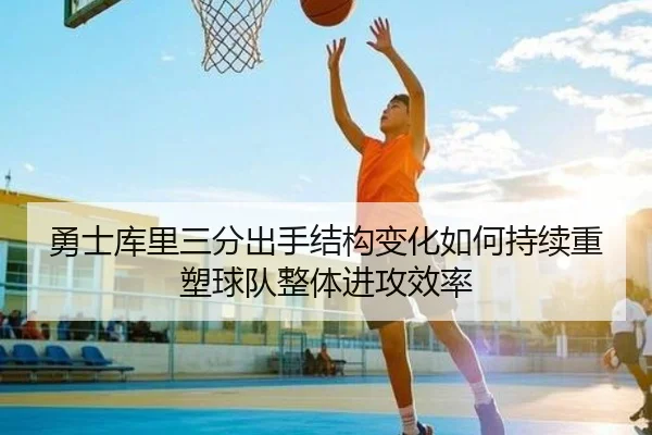 勇士库里三分出手结构变化如何持续重塑球队整体进攻效率