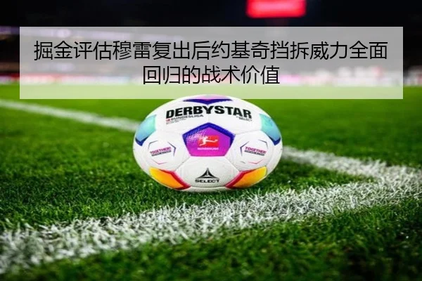 掘金评估穆雷复出后约基奇挡拆威力全面回归的战术价值