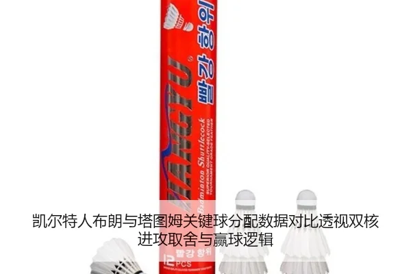 凯尔特人布朗与塔图姆关键球分配数据对比透视双核进攻取舍与赢球逻辑