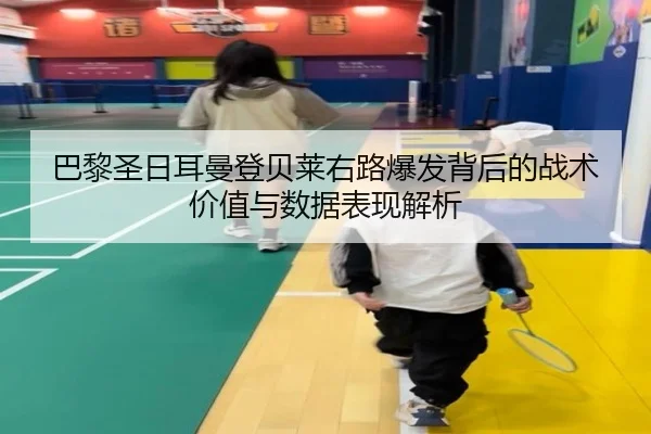 巴黎圣日耳曼登贝莱右路爆发背后的战术价值与数据表现解析
