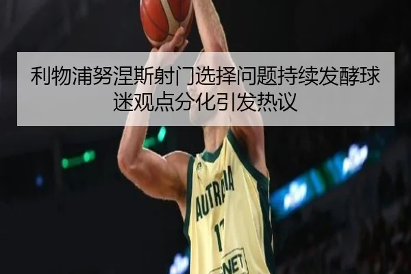 利物浦努涅斯射门选择问题持续发酵球迷观点分化引发热议
