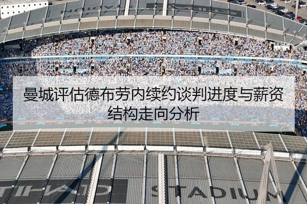 曼城评估德布劳内续约谈判进度与薪资结构走向分析