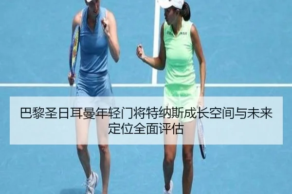 巴黎圣日耳曼年轻门将特纳斯成长空间与未来定位全面评估