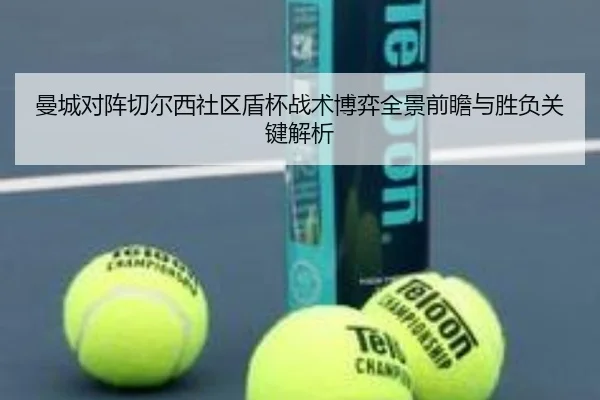 曼城对阵切尔西社区盾杯战术博弈全景前瞻与胜负关键解析