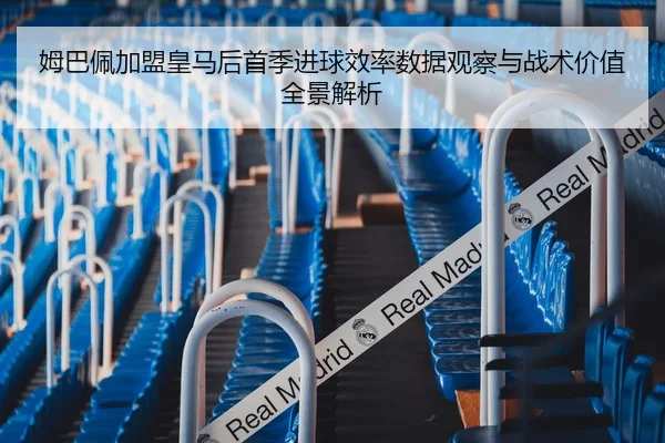 姆巴佩加盟皇马后首季进球效率数据观察与战术价值全景解析