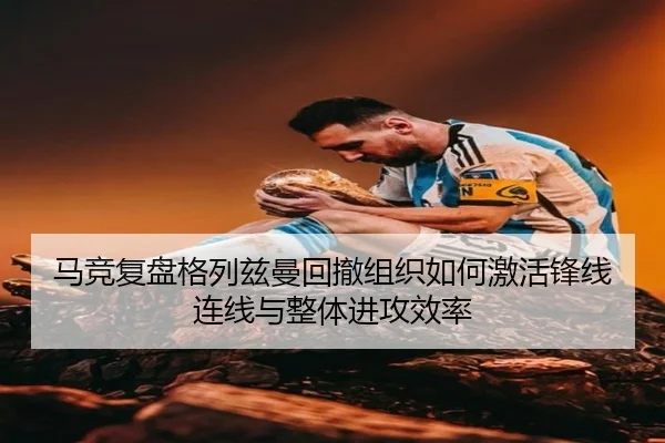 马竞复盘格列兹曼回撤组织如何激活锋线连线与整体进攻效率
