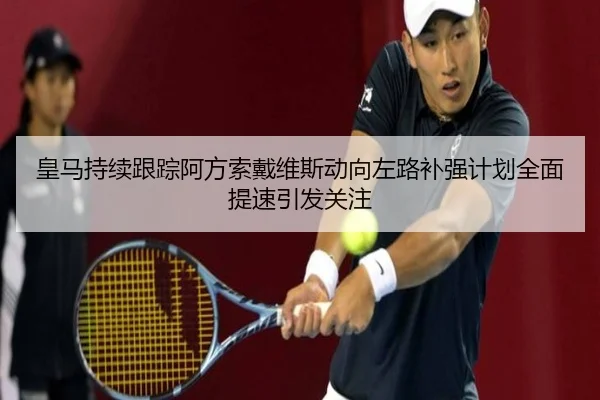 皇马持续跟踪阿方索戴维斯动向左路补强计划全面提速引发关注