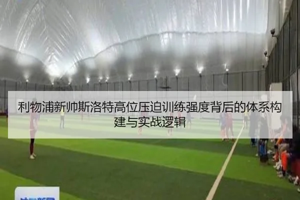 利物浦新帅斯洛特高位压迫训练强度背后的体系构建与实战逻辑