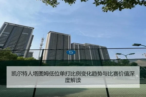凯尔特人塔图姆低位单打比例变化趋势与比赛价值深度解读