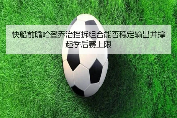 快船前瞻哈登乔治挡拆组合能否稳定输出并撑起季后赛上限