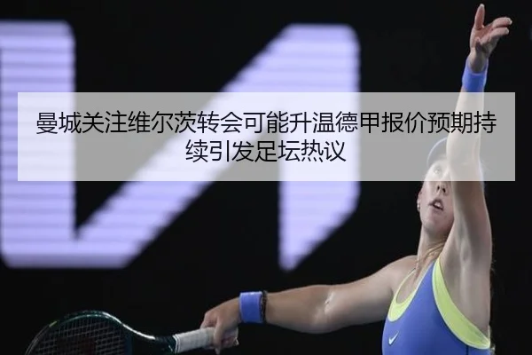 曼城关注维尔茨转会可能升温德甲报价预期持续引发足坛热议