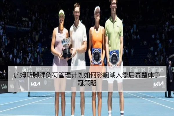 詹姆斯脚踝负荷管理计划如何影响湖人季后赛整体争冠策略
