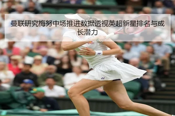 曼联研究梅努中场推进数据透视英超新星排名与成长潜力
