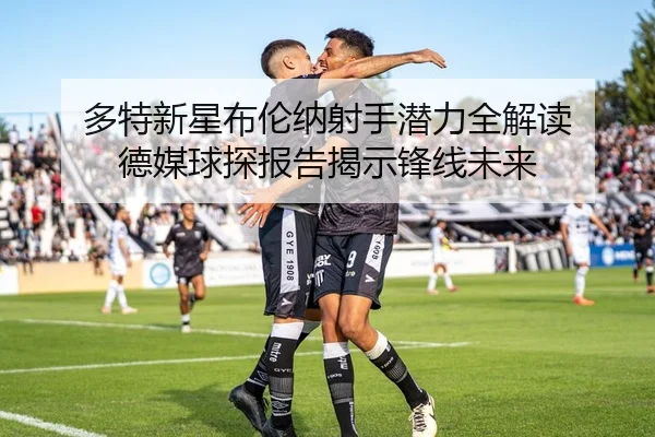 多特新星布伦纳射手潜力全解读 德媒球探报告揭示锋线未来