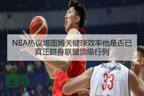 NBA热议塔图姆关键球效率他是否已真正跻身联盟顶级行列