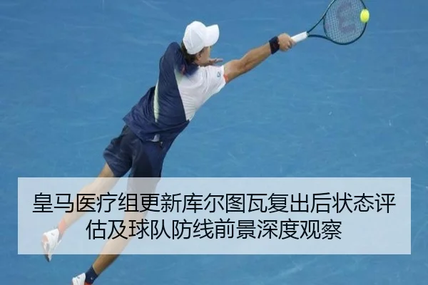 皇马医疗组更新库尔图瓦复出后状态评估及球队防线前景深度观察
