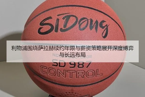 利物浦围绕萨拉赫续约年限与薪资策略展开深度博弈与长远布局