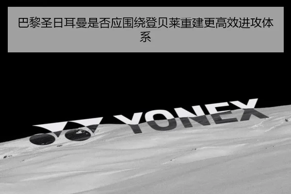 巴黎圣日耳曼是否应围绕登贝莱重建更高效进攻体系