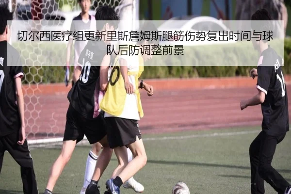 切尔西医疗组更新里斯詹姆斯腿筋伤势复出时间与球队后防调整前景