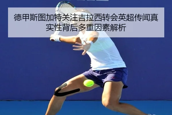 德甲斯图加特关注吉拉西转会英超传闻真实性背后多重因素解析
