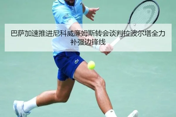 巴萨加速推进尼科威廉姆斯转会谈判拉波尔塔全力补强边锋线