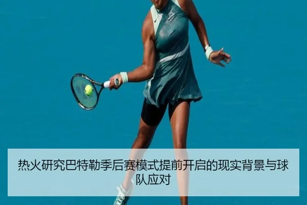 热火研究巴特勒季后赛模式提前开启的现实背景与球队应对