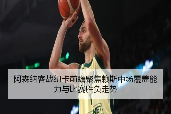 阿森纳客战纽卡前瞻聚焦赖斯中场覆盖能力与比赛胜负走势