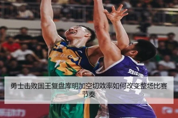 勇士击败国王复盘库明加空切效率如何改变整场比赛节奏