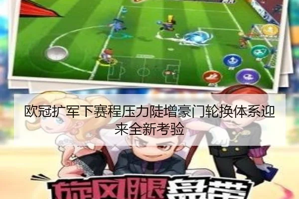 欧冠扩军下赛程压力陡增豪门轮换体系迎来全新考验